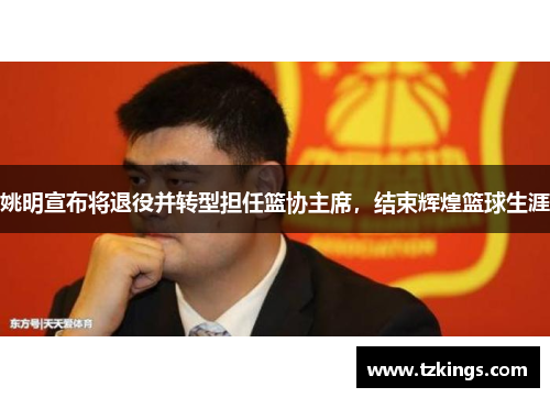 姚明宣布将退役并转型担任篮协主席，结束辉煌篮球生涯