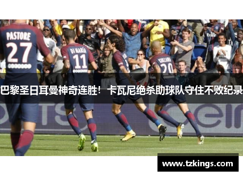 巴黎圣日耳曼神奇连胜！卡瓦尼绝杀助球队守住不败纪录
