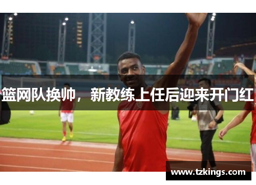 篮网队换帅，新教练上任后迎来开门红