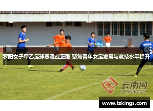 罗阳女子曱乙足球赛激战正酣 聚焦青年女足发展与竞技水平提升