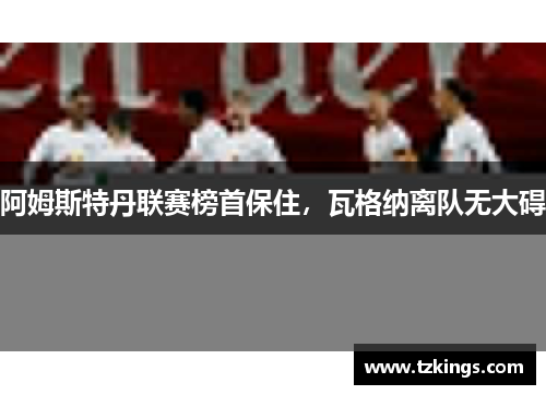 阿姆斯特丹联赛榜首保住，瓦格纳离队无大碍