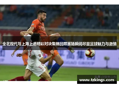 全北现代与上海上港精彩对决集锦回顾赛场瞬间尽显足球魅力与激情