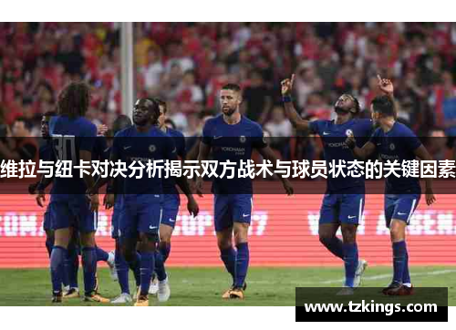 维拉与纽卡对决分析揭示双方战术与球员状态的关键因素
