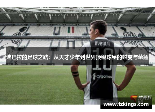 迪巴拉的足球之路：从天才少年到世界顶级球星的蜕变与荣耀