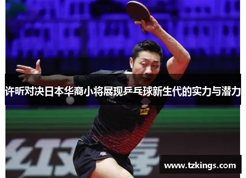 许昕对决日本华裔小将展现乒乓球新生代的实力与潜力