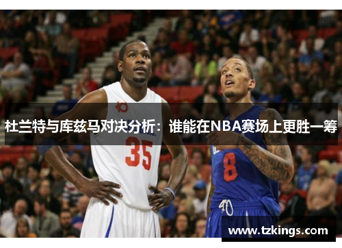 杜兰特与库兹马对决分析：谁能在NBA赛场上更胜一筹
