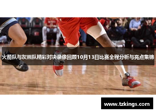 火箭队与灰熊队精彩对决录像回顾10月13日比赛全程分析与亮点集锦