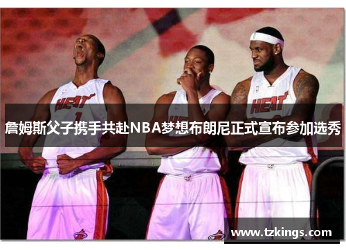 詹姆斯父子携手共赴NBA梦想布朗尼正式宣布参加选秀