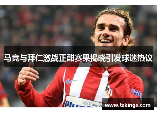 马竞与拜仁激战正酣赛果揭晓引发球迷热议